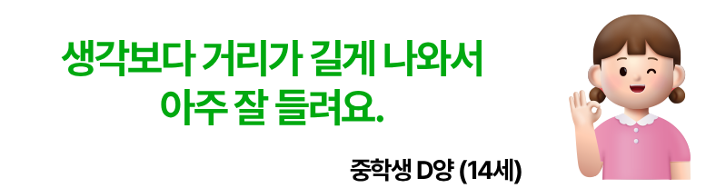 생각보다 거리가 길게 나와서 아주 잘 들려요. 중학생 D양 14세